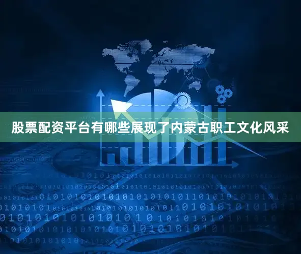 股票配资平台有哪些展现了内蒙古职工文化风采