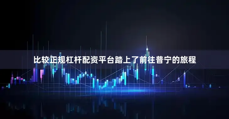 比较正规杠杆配资平台踏上了前往普宁的旅程