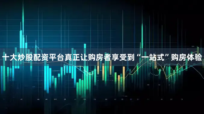 十大炒股配资平台真正让购房者享受到“一站式”购房体验