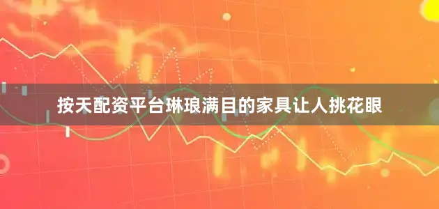 按天配资平台琳琅满目的家具让人挑花眼