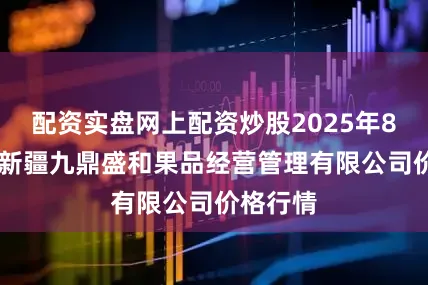 配资实盘网上配资炒股2025年8月16日新疆九鼎盛和果品经营管理有限公司价格行情