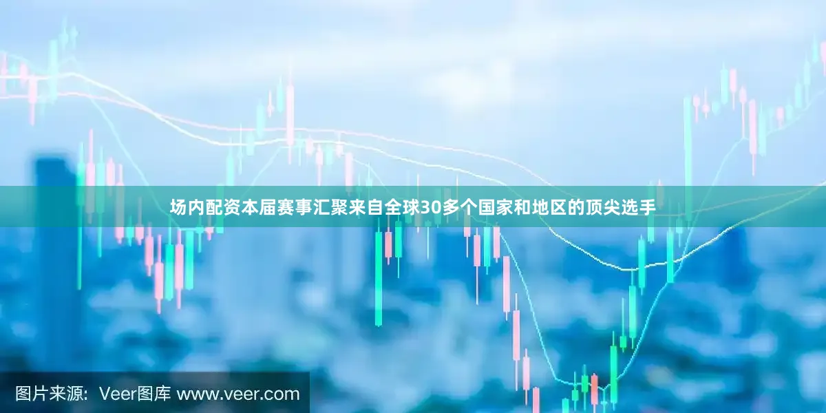 场内配资本届赛事汇聚来自全球30多个国家和地区的顶尖选手