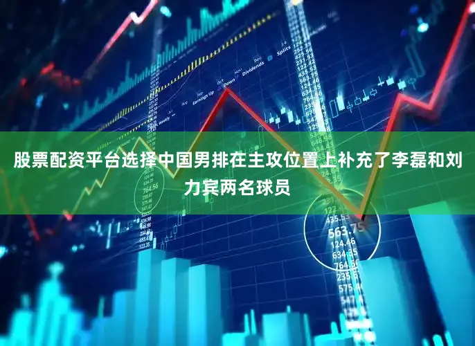 股票配资平台选择中国男排在主攻位置上补充了李磊和刘力宾两名球员
