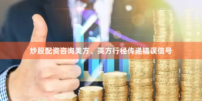 炒股配资咨询美方、英方行径传递错误信号