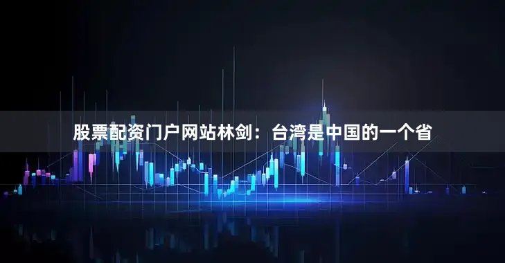 股票配资门户网站林剑：台湾是中国的一个省