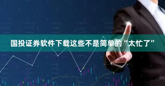 国投证券软件下载这些不是简单的“太忙了”