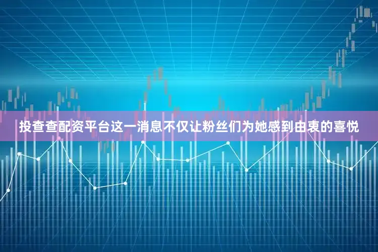 投查查配资平台这一消息不仅让粉丝们为她感到由衷的喜悦