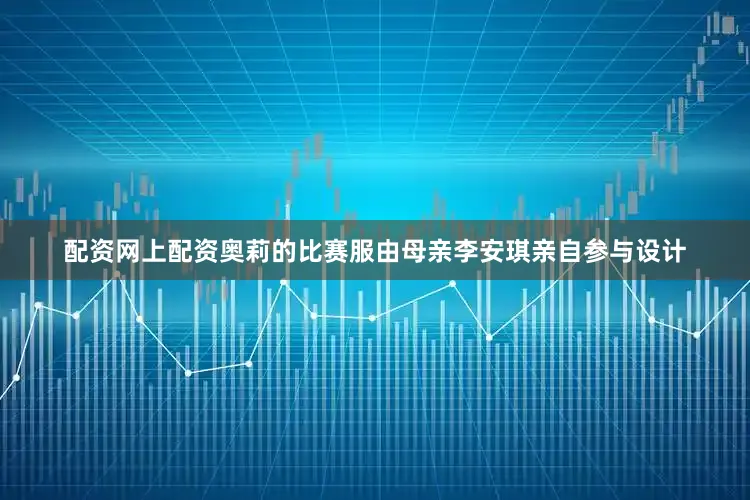 配资网上配资奥莉的比赛服由母亲李安琪亲自参与设计